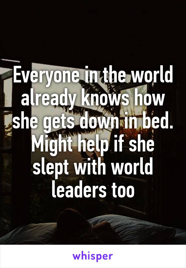 Everyone in the world already knows how she gets down in bed. Might help if she slept with world leaders too