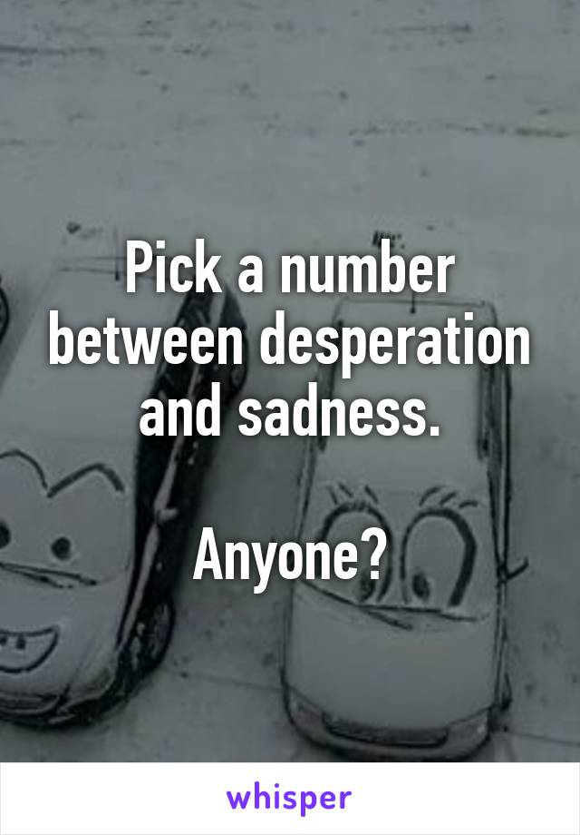 Pick a number between desperation and sadness.

Anyone?