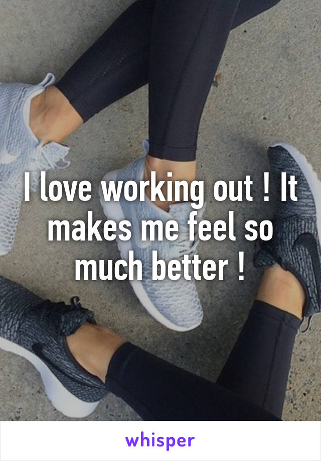 I love working out ! It makes me feel so much better !