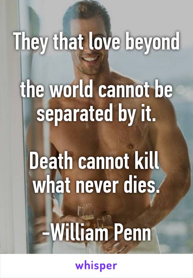 They that love beyond 
the world cannot be separated by it.

Death cannot kill 
what never dies.

-William Penn