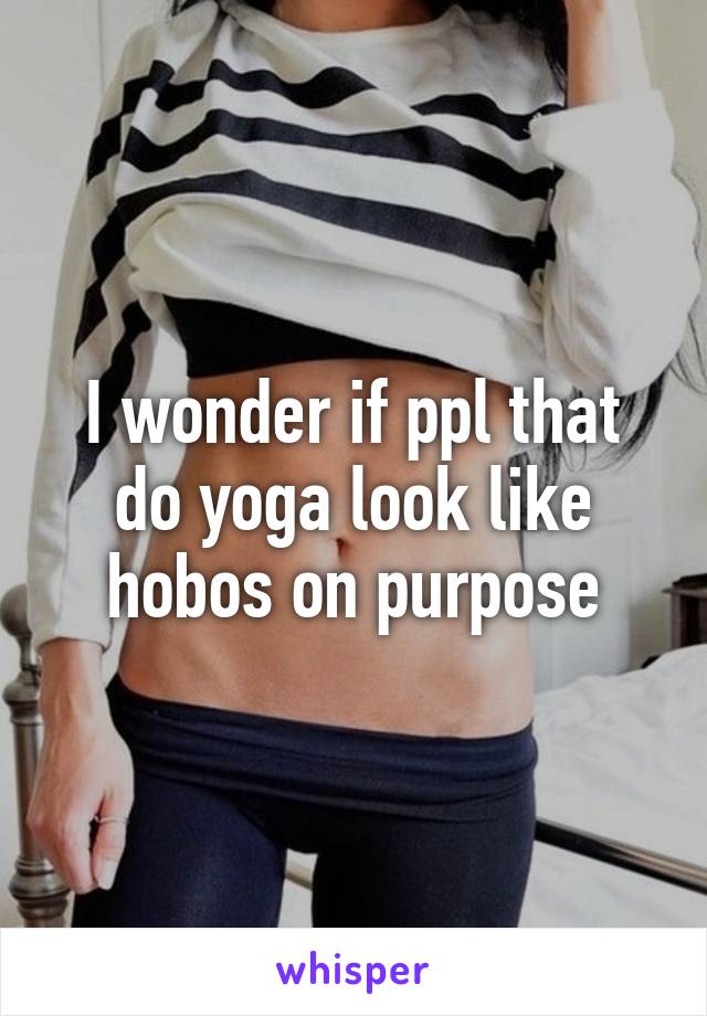 I wonder if ppl that do yoga look like hobos on purpose