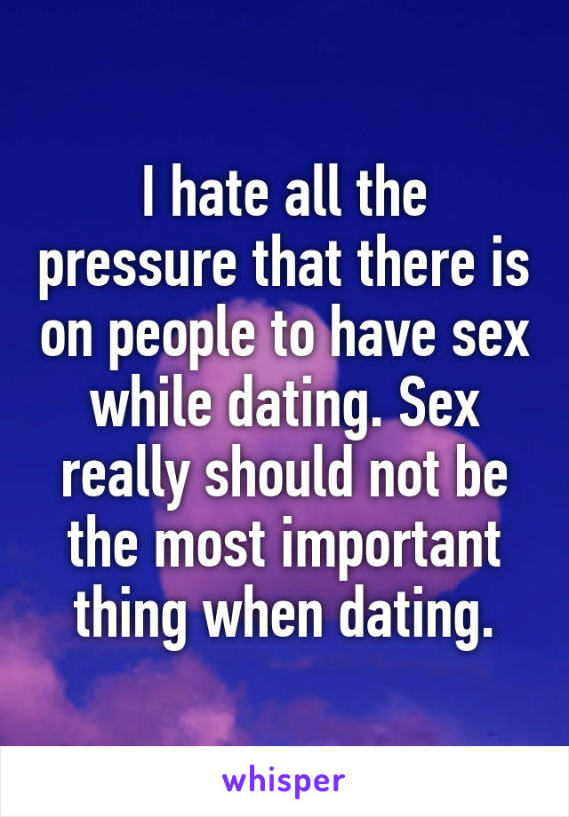 I hate all the pressure that there is on people to have sex while dating. Sex really should not be the most important thing when dating.