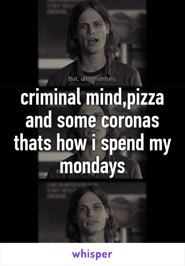 criminal mind,pizza and some coronas thats how i spend my mondays