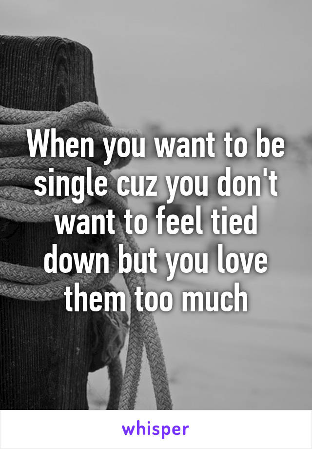 When you want to be single cuz you don't want to feel tied down but you love them too much