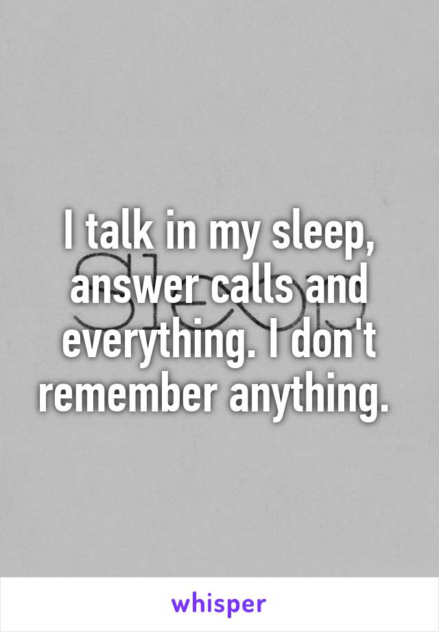 I talk in my sleep, answer calls and everything. I don't remember anything. 