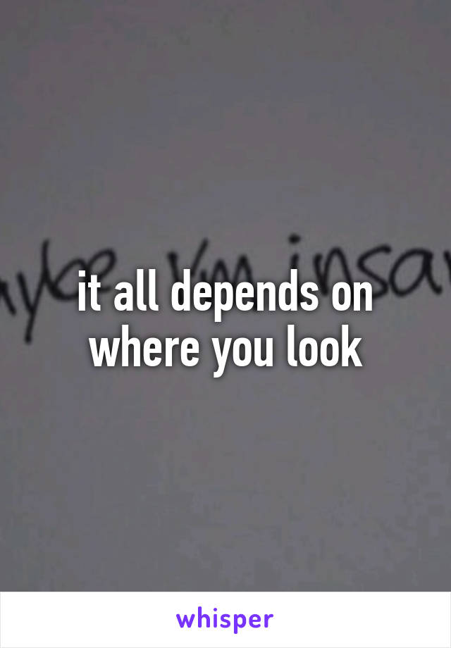 it all depends on where you look