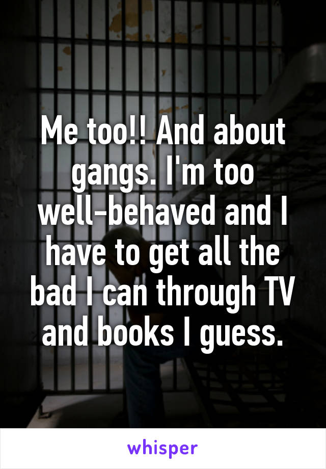 Me too!! And about gangs. I'm too well-behaved and I have to get all the bad I can through TV and books I guess.