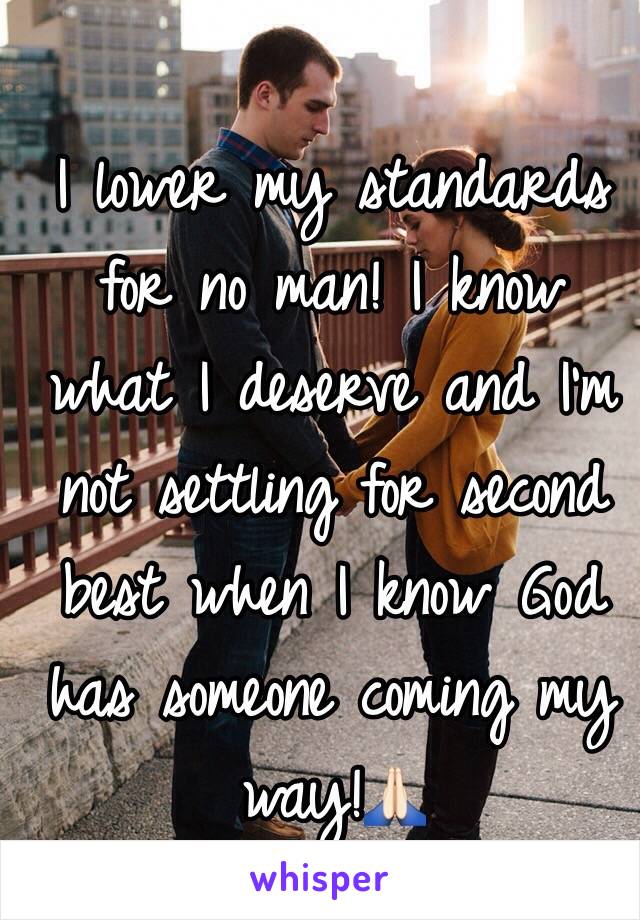 I lower my standards for no man! I know what I deserve and I'm not settling for second best when I know God has someone coming my way!🙏🏻