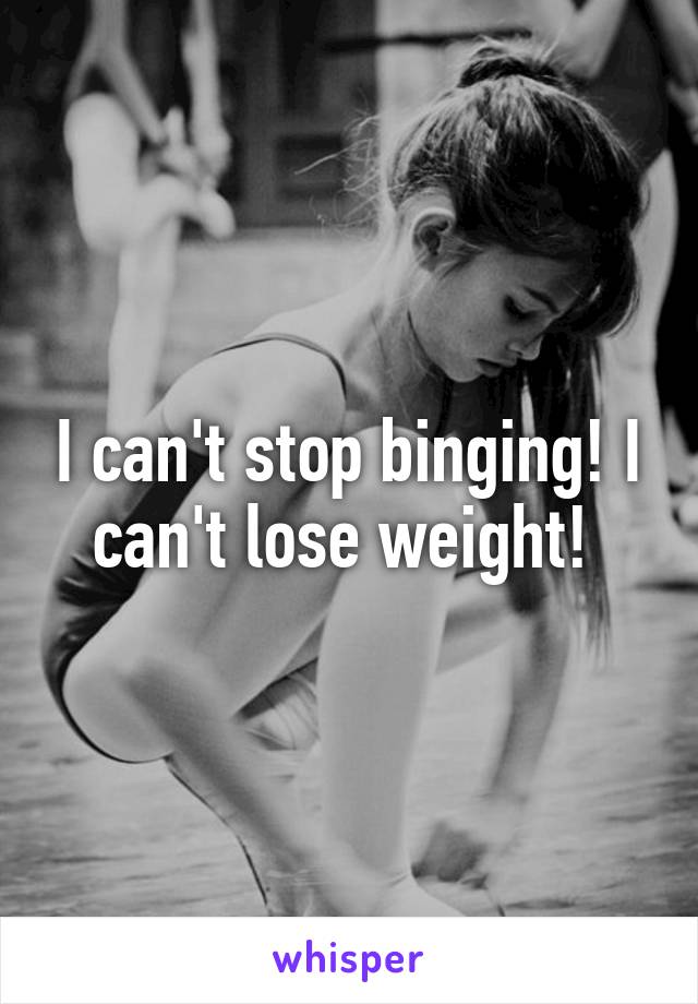 I can't stop binging! I can't lose weight! 