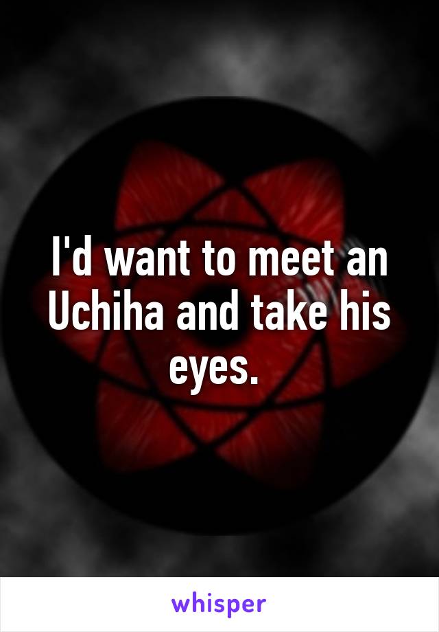 I'd want to meet an Uchiha and take his eyes. 