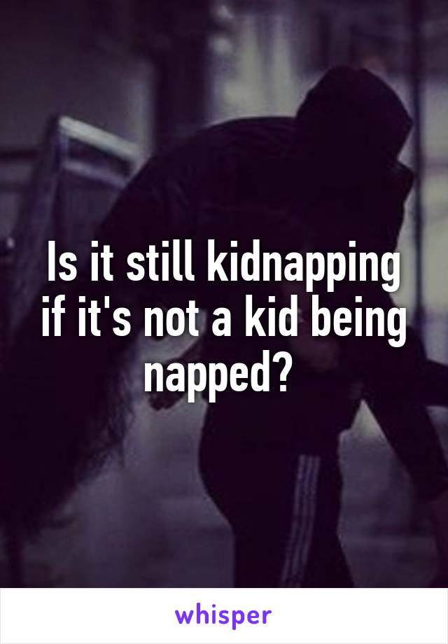 Is it still kidnapping if it's not a kid being napped? 