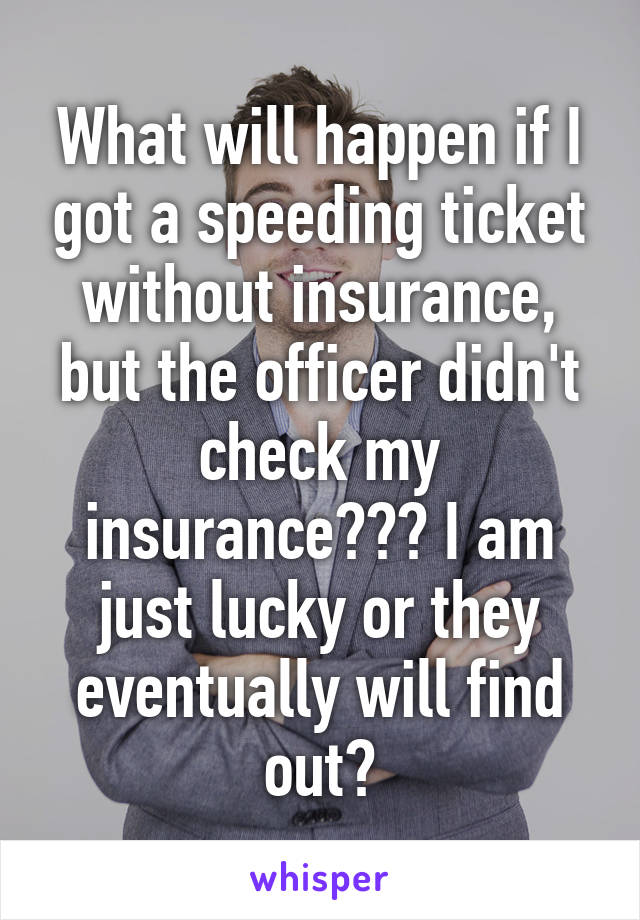 What will happen if I got a speeding ticket without insurance, but the officer didn't check my insurance??? I am just lucky or they eventually will find out?