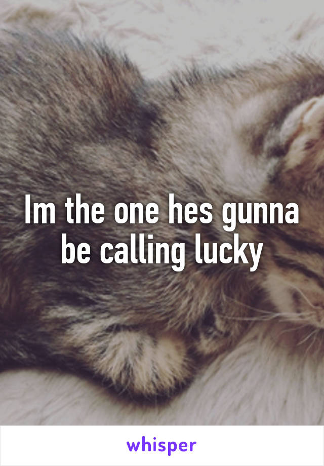 Im the one hes gunna be calling lucky