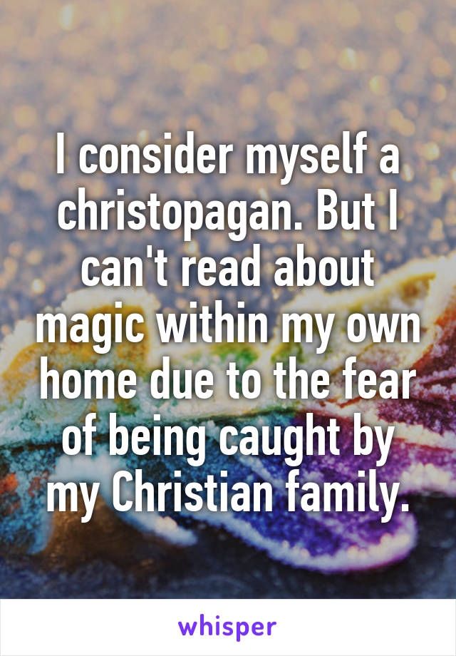 I consider myself a christopagan. But I can't read about magic within my own home due to the fear of being caught by my Christian family.