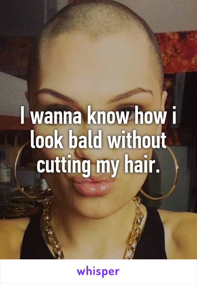 I wanna know how i look bald without cutting my hair.