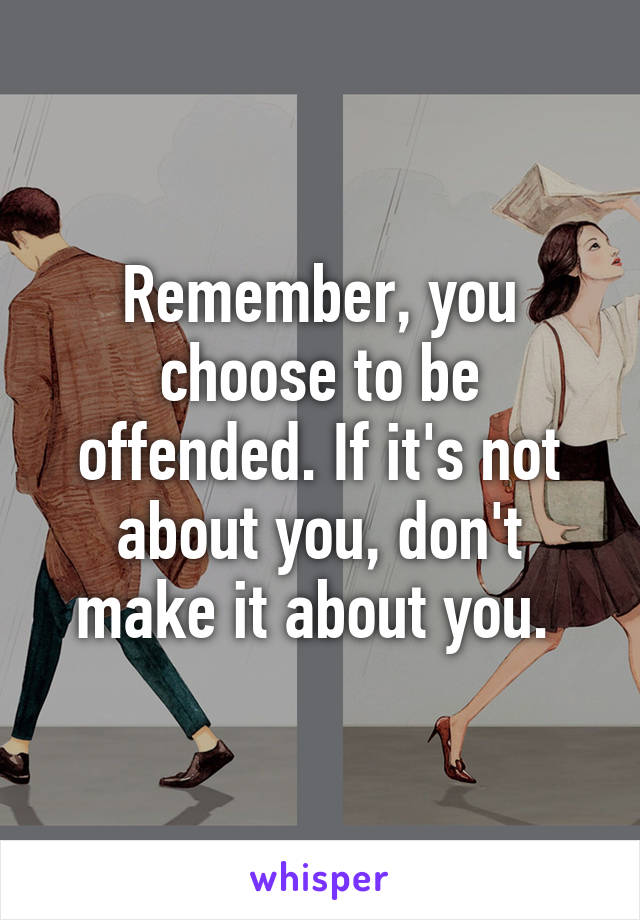 Remember, you choose to be offended. If it's not about you, don't make it about you. 