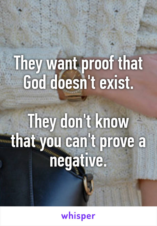 They want proof that God doesn't exist.

They don't know that you can't prove a negative.