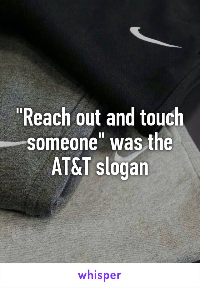 "Reach out and touch someone" was the AT&T slogan