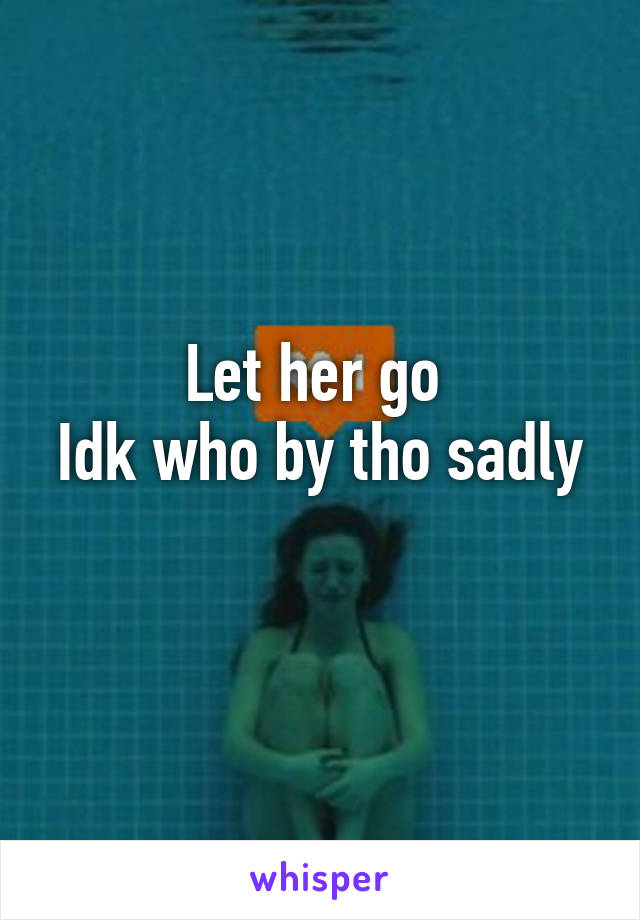 Let her go 
Idk who by tho sadly 