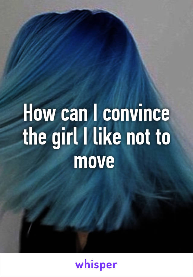 How can I convince the girl I like not to move 