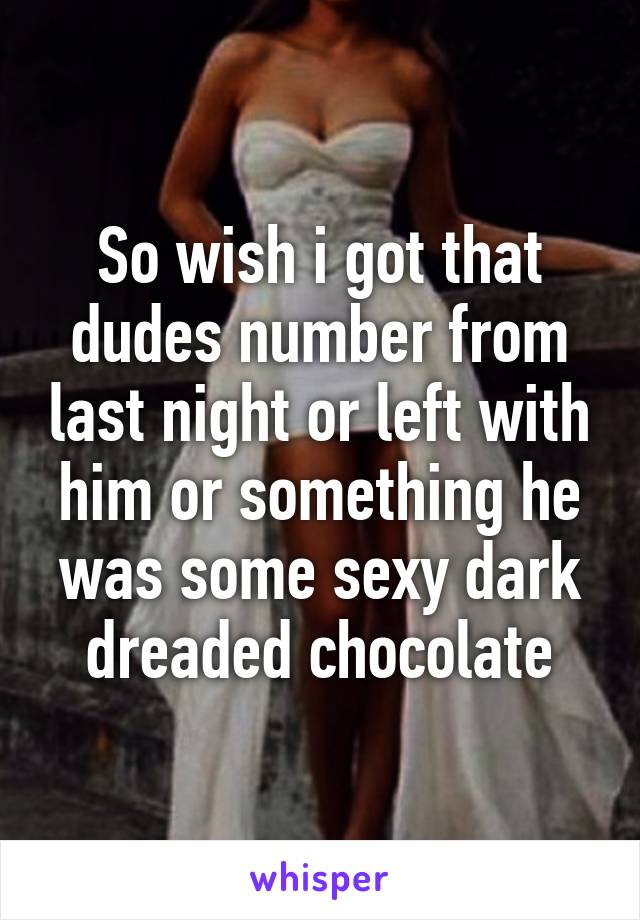 So wish i got that dudes number from last night or left with him or something he was some sexy dark dreaded chocolate