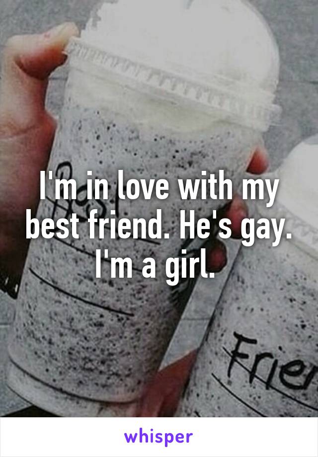 I'm in love with my best friend. He's gay. I'm a girl. 