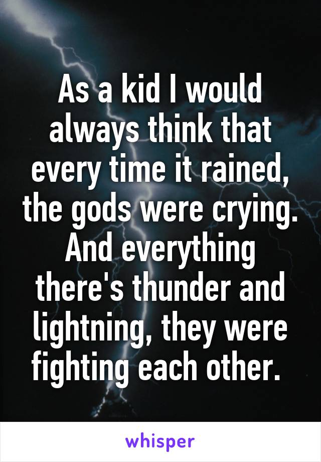 As a kid I would always think that every time it rained, the gods were crying. And everything there's thunder and lightning, they were fighting each other. 