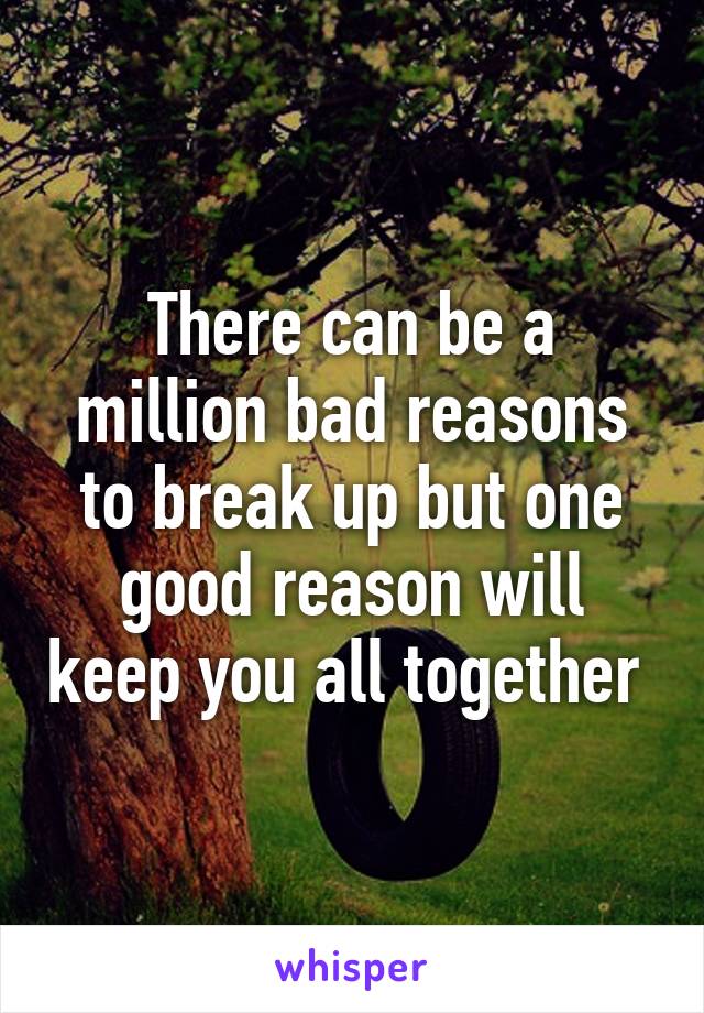 There can be a million bad reasons to break up but one good reason will keep you all together 