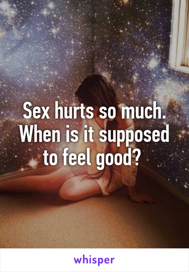 Sex hurts so much. When is it supposed to feel good? 