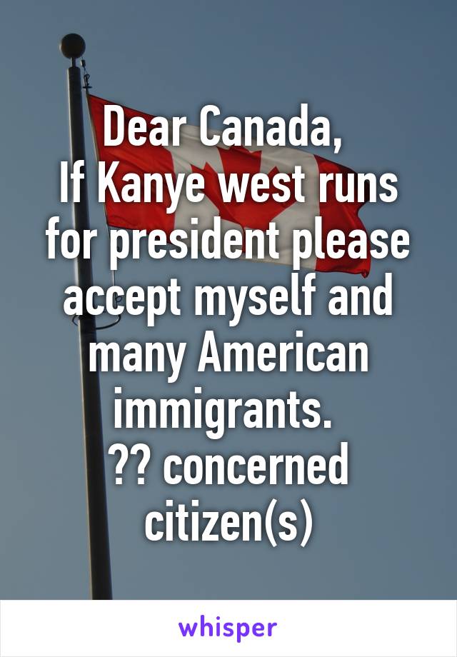 Dear Canada, 
If Kanye west runs for president please accept myself and many American immigrants. 
❤️ concerned citizen(s)