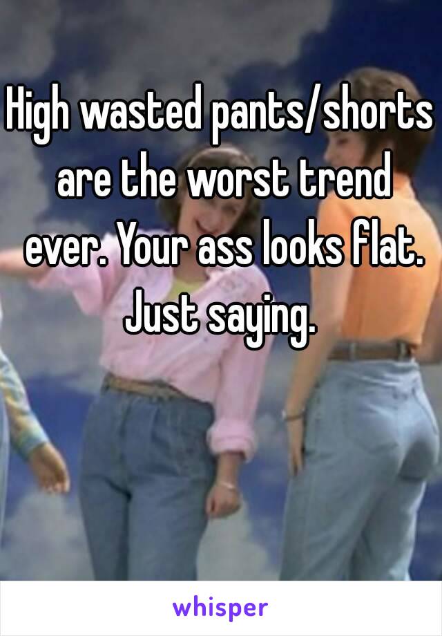 High wasted pants/shorts are the worst trend ever. Your ass looks flat. Just saying. 