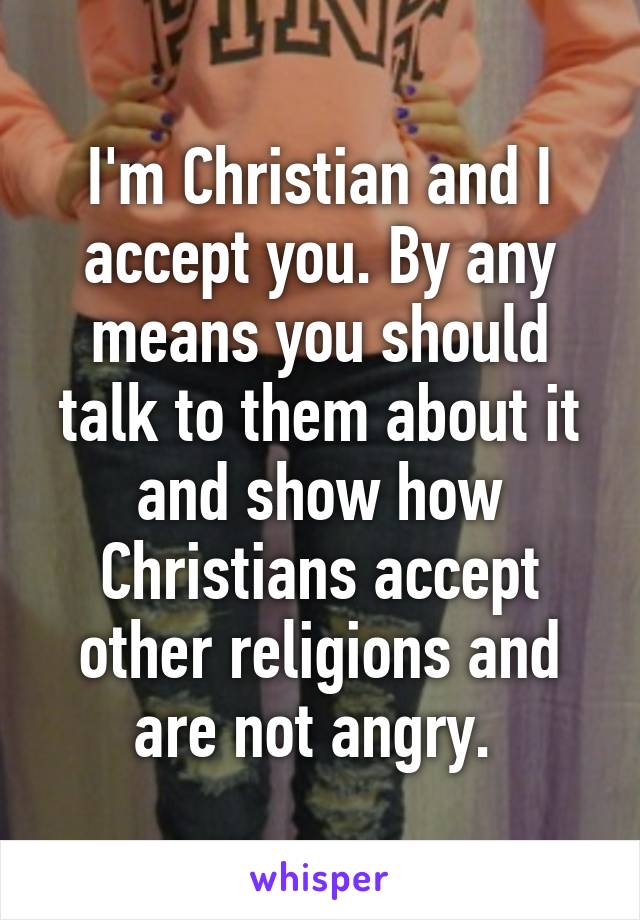 I'm Christian and I accept you. By any means you should talk to them about it and show how Christians accept other religions and are not angry. 