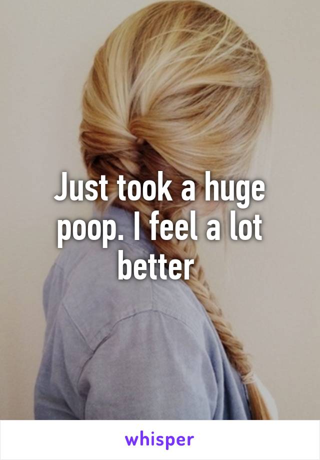 Just took a huge poop. I feel a lot better 