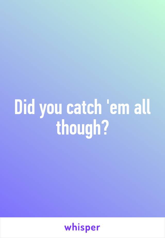 Did you catch 'em all though?