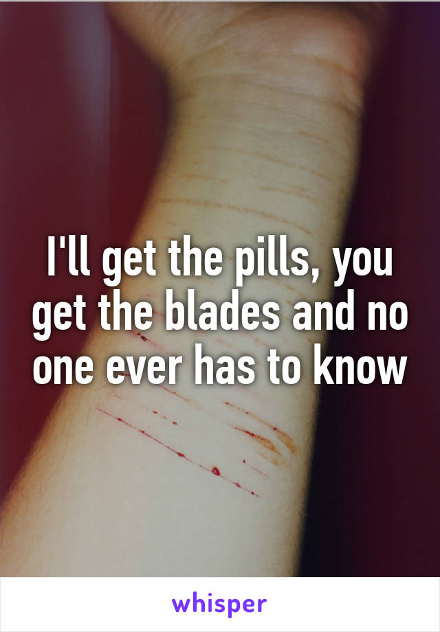 I'll get the pills, you get the blades and no one ever has to know