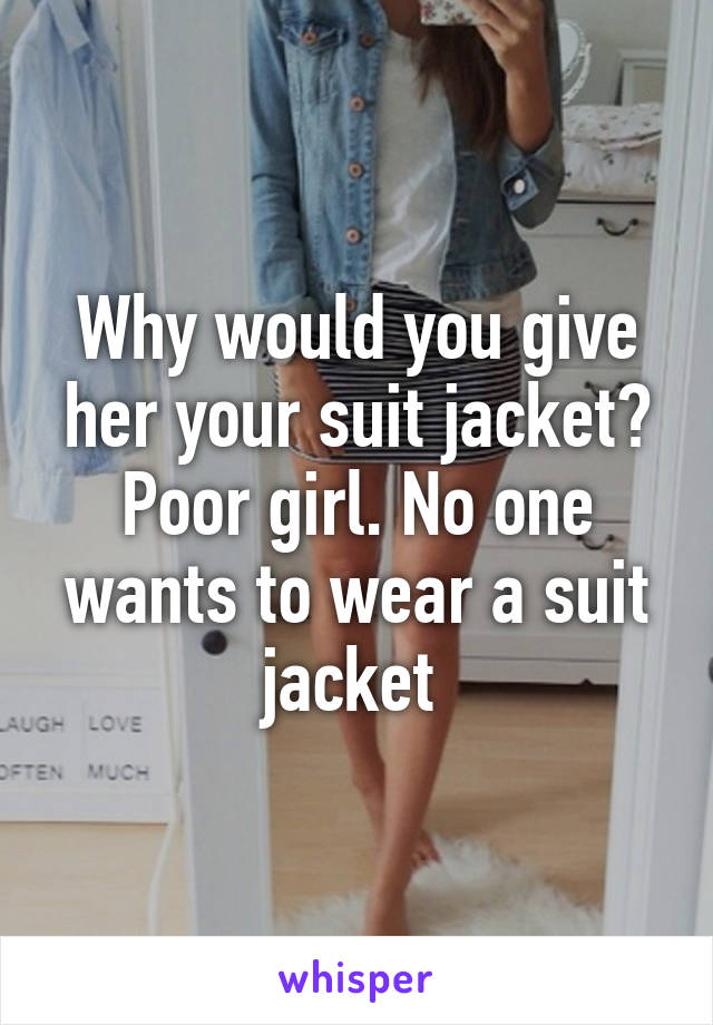 Why would you give her your suit jacket? Poor girl. No one wants to wear a suit jacket 