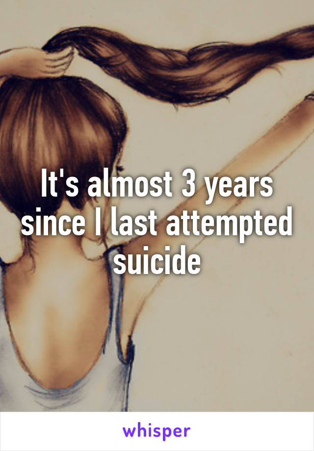 It's almost 3 years since I last attempted suicide