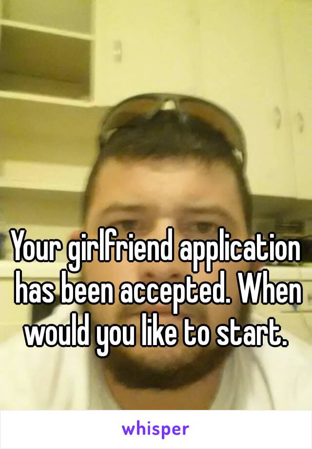 Your girlfriend application has been accepted. When would you like to start. 