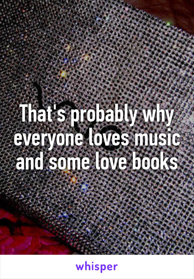 That's probably why everyone loves music and some love books