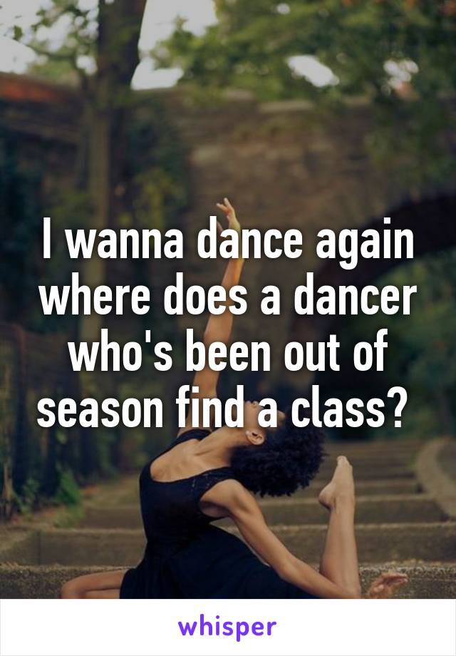 I wanna dance again where does a dancer who's been out of season find a class? 