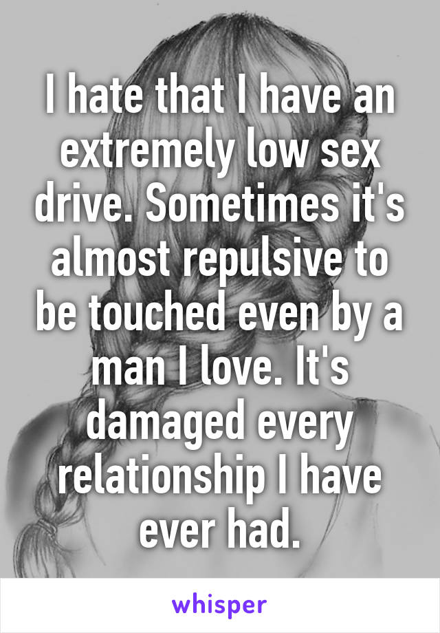 I hate that I have an extremely low sex drive. Sometimes it's almost repulsive to be touched even by a man I love. It's damaged every relationship I have ever had.