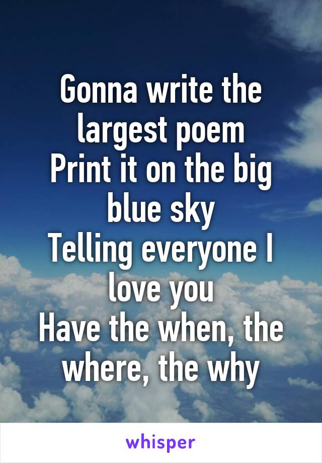 Gonna write the largest poem
Print it on the big blue sky
Telling everyone I love you
Have the when, the where, the why