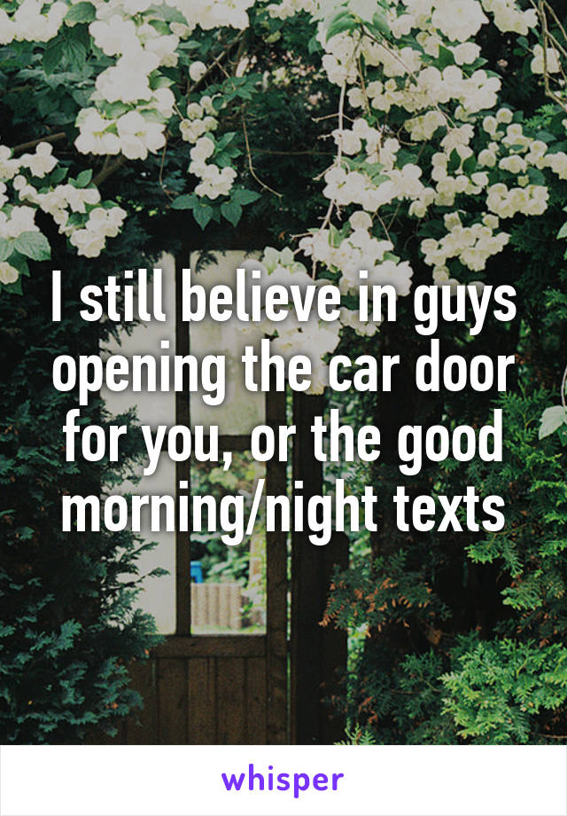 I still believe in guys opening the car door for you, or the good morning/night texts