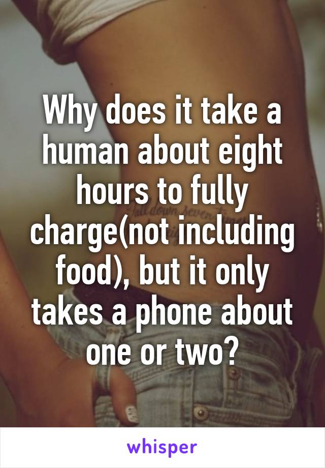 Why does it take a human about eight hours to fully charge(not including food), but it only takes a phone about one or two?