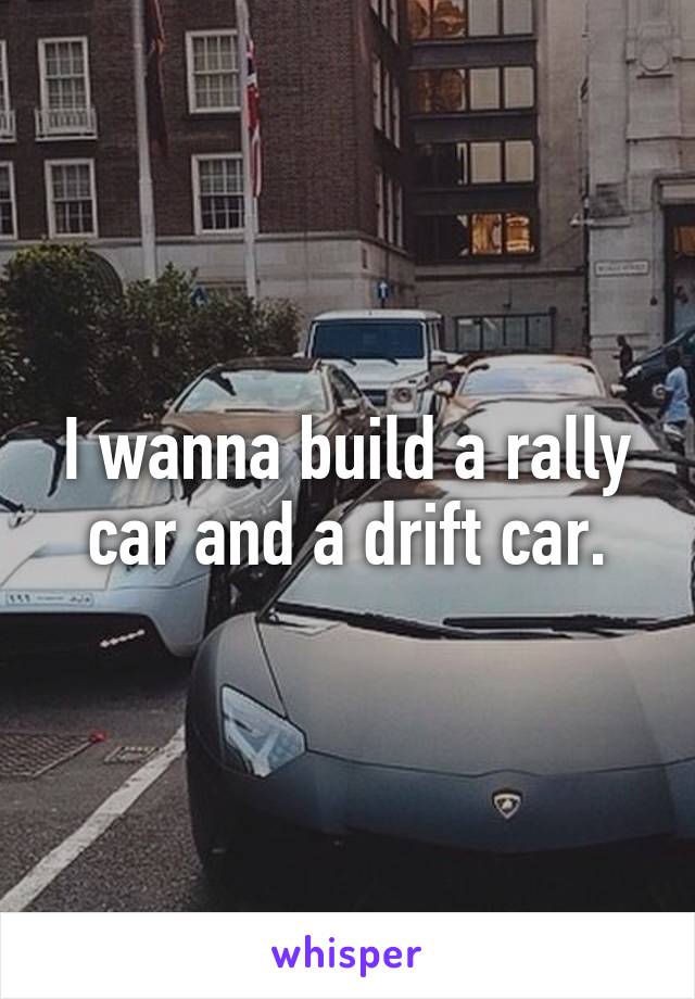 I wanna build a rally car and a drift car.