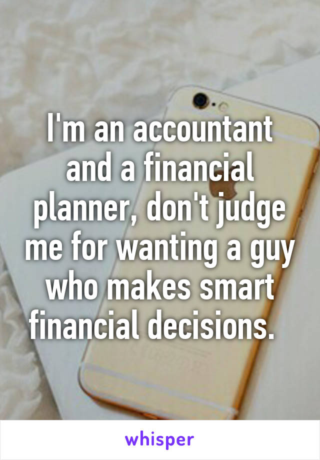 I'm an accountant and a financial planner, don't judge me for wanting a guy who makes smart financial decisions.  