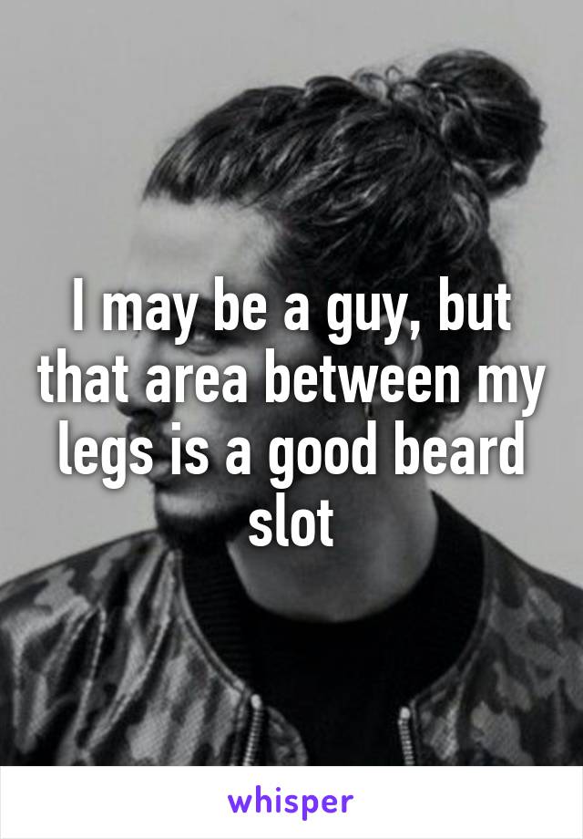 I may be a guy, but that area between my legs is a good beard slot