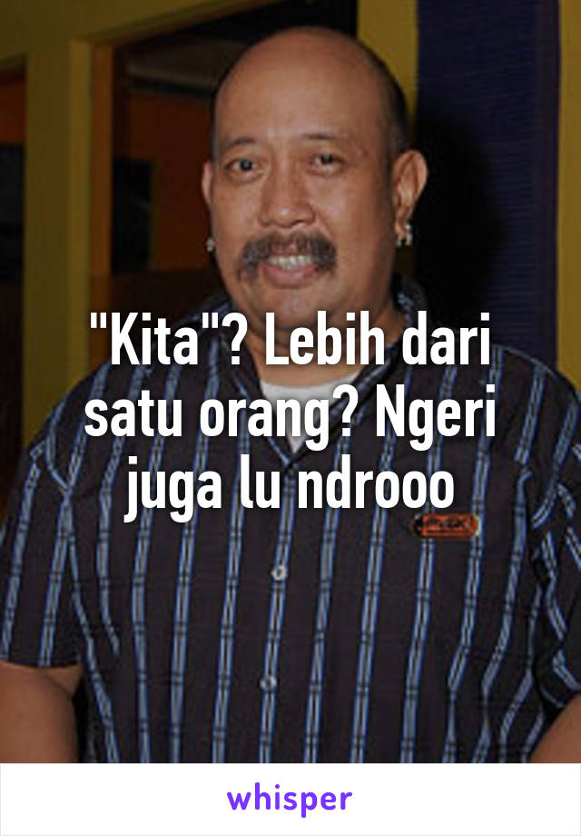 "Kita"? Lebih dari satu orang? Ngeri juga lu ndrooo