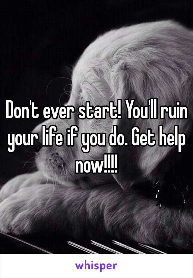 Don't ever start! You'll ruin your life if you do. Get help now!!!! 