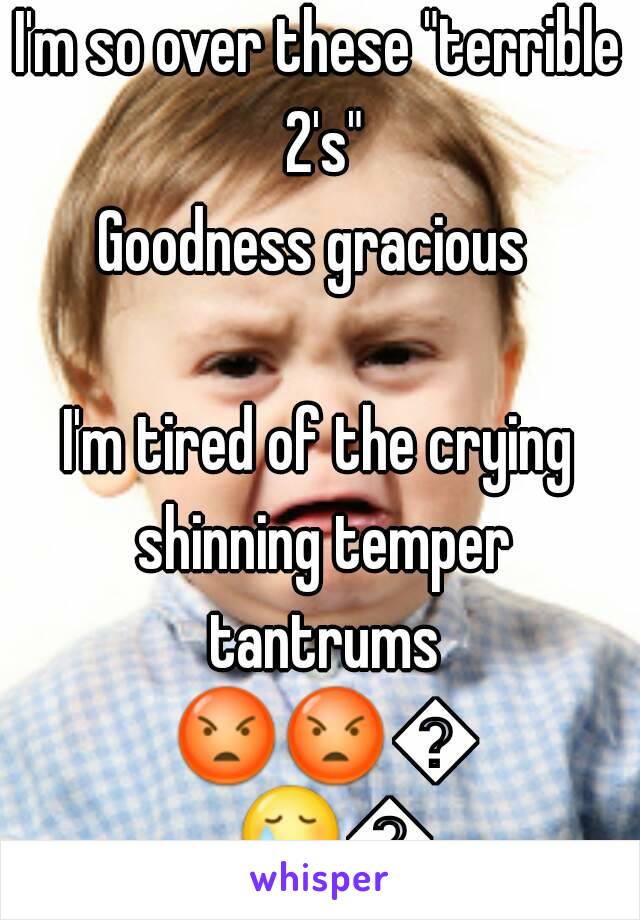 I'm so over these "terrible 2's"
Goodness gracious 

I'm tired of the crying shinning temper tantrums 😡😡😡😢😢😢